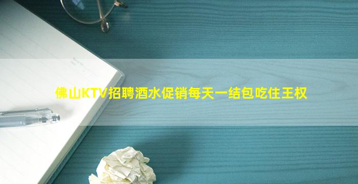 佛山KTV招聘酒水促销每天一结包吃住王权