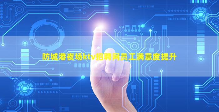 防城港夜场ktv招聘网员工满意度提升